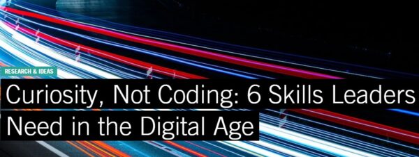 Curiosity, Not Coding: 6 Skills Leaders Need in the Digital Age - by Linda A. Hill, Ann Le Cam, Sunand Menon, and Emily Tedards